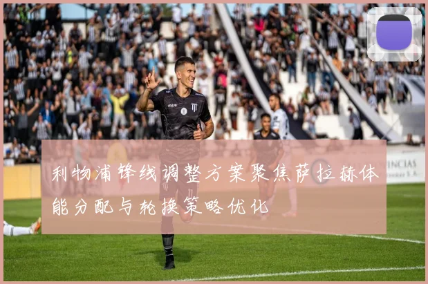利物浦锋线调整方案聚焦萨拉赫体能分配与轮换策略优化