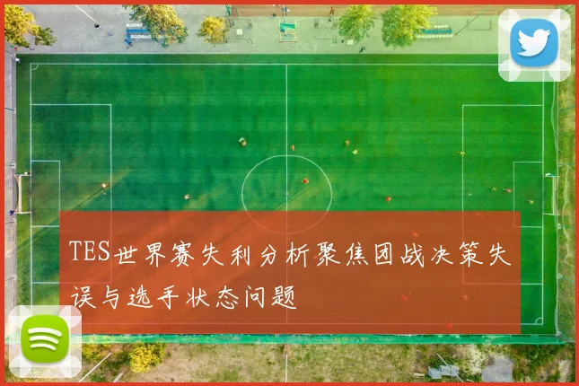 TES世界赛失利分析聚焦团战决策失误与选手状态问题