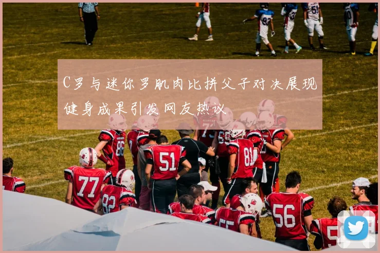 C罗与迷你罗肌肉比拼父子对决展现健身成果引发网友热议