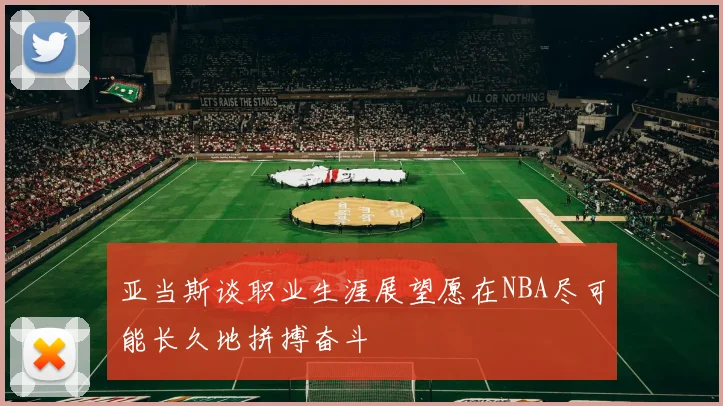 亚当斯谈职业生涯展望愿在NBA尽可能长久地拼搏奋斗