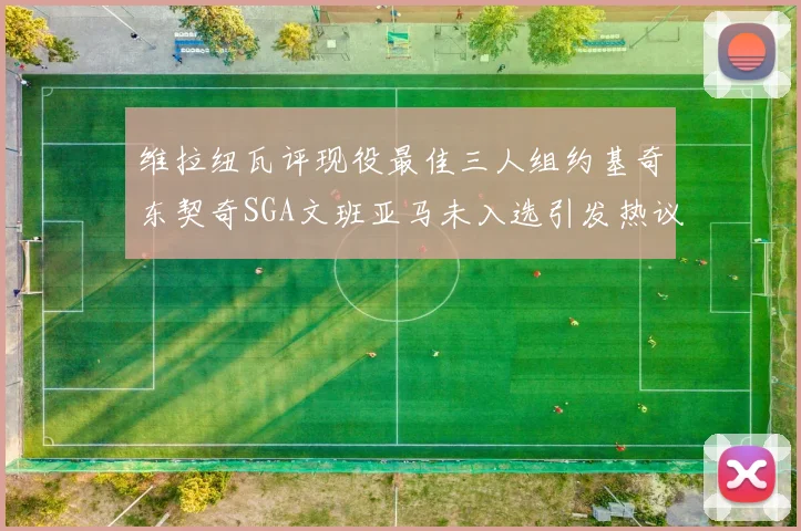 维拉纽瓦评现役最佳三人组约基奇东契奇SGA文班亚马未入选引发热议