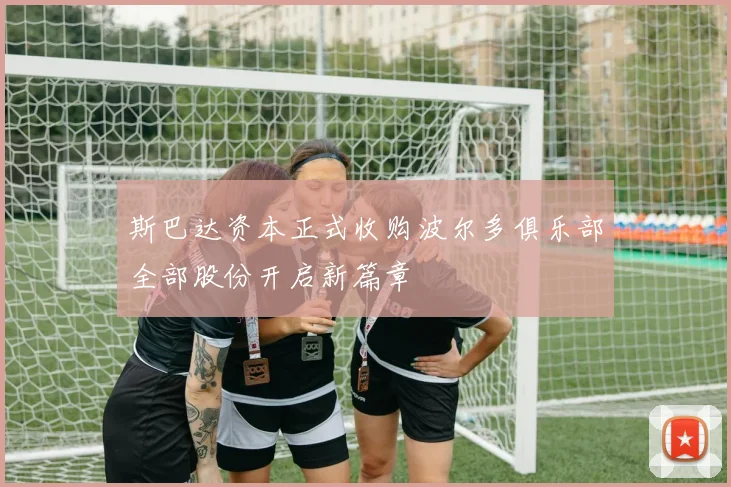 斯巴达资本正式收购波尔多俱乐部全部股份开启新篇章
