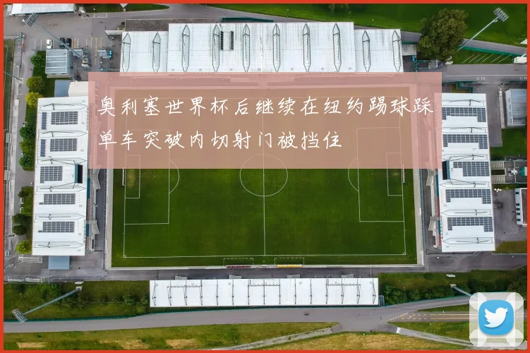 奥利塞世界杯后继续在纽约踢球踩单车突破内切射门被挡住