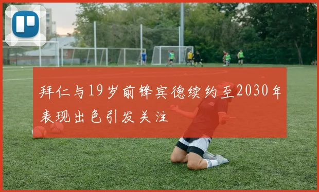 拜仁与19岁前锋宾德续约至2030年表现出色引发关注
