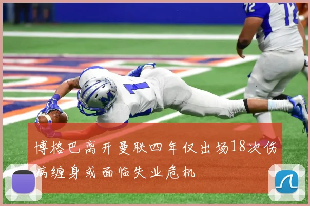 博格巴离开曼联四年仅出场18次伤病缠身或面临失业危机